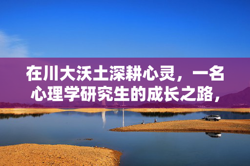 在川大沃土深耕心灵，一名心理学研究生的成长之路，川大沃土深耕心灵，心理学研究生的成长之路