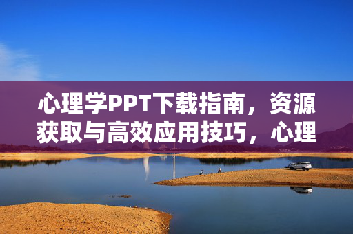 心理学PPT下载指南，资源获取与高效应用技巧，心理学PPT资源获取与高效应用指南
