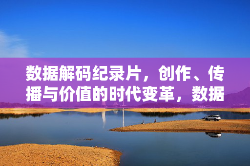 数据解码纪录片，创作、传播与价值的时代变革，数据解码，纪录片创作、传播与价值的时代变革