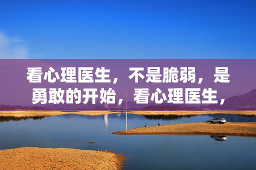 看心理医生，不是脆弱，是勇敢的开始，看心理医生，是勇敢的开始