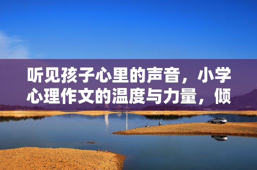 听见孩子心里的声音，小学心理作文的温度与力量，倾听孩子心声，小学心理作文的温度与力量