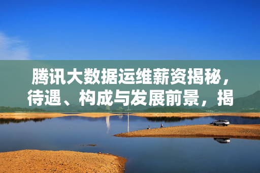 腾讯大数据运维薪资揭秘，待遇、构成与发展前景，揭秘腾讯大数据运维薪资，待遇、构成与发展前景