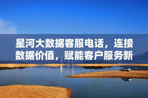 星河大数据客服电话，连接数据价值，赋能客户服务新体验，星河大数据客服电话，连接数据价值，赋能服务新体验
