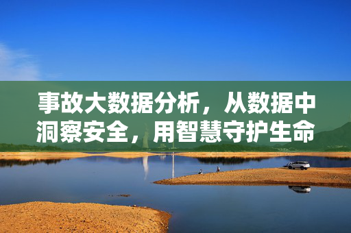 事故大数据分析，从数据中洞察安全，用智慧守护生命，事故大数据，数据洞察安全，智慧守护生命