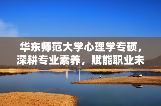 华东师范大学心理学专硕，深耕专业素养，赋能职业未来，华东师大心理学专硕，深耕专业素养，赋能职业未来