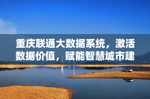 重庆联通大数据系统，激活数据价值，赋能智慧城市建设新动能