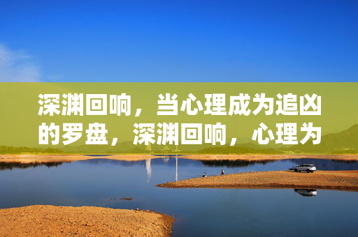 深渊回响，当心理成为追凶的罗盘，深渊回响，心理为追凶引路