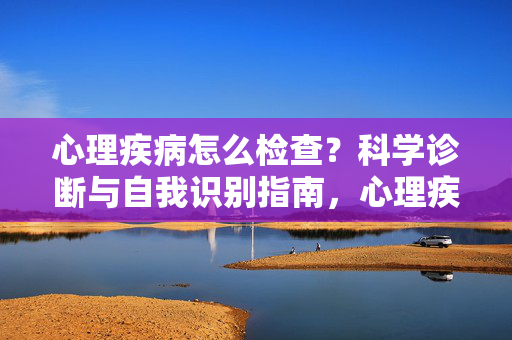 心理疾病怎么检查？科学诊断与自我识别指南，心理疾病检查指南，科学诊断与自我识别