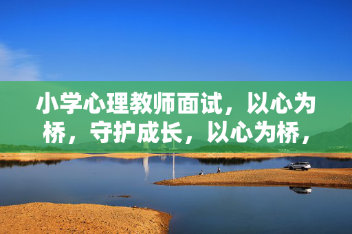 小学心理教师面试，以心为桥，守护成长，以心为桥，守护童心成长