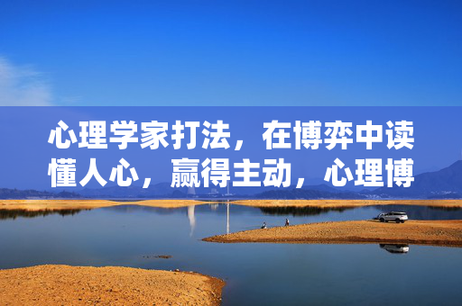 心理学家打法，在博弈中读懂人心，赢得主动，心理博弈术，读懂人心，赢得主动