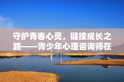 守护青春心灵，键接成长之路——青少年心理咨询师在线服务的温暖力量，青少年心理咨询师在线，温暖守护心灵，键接成长之路