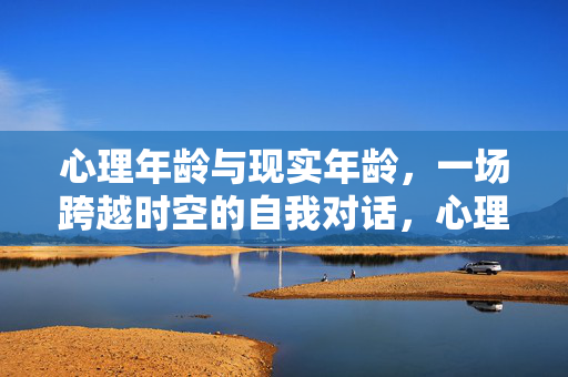 心理年龄与现实年龄，一场跨越时空的自我对话，心理年龄与现实年龄，一场跨越时空的自我对话