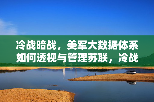 冷战暗战，美军大数据体系如何透视与管理苏联，冷战暗战中的美军大数据体系，透视与管理苏联