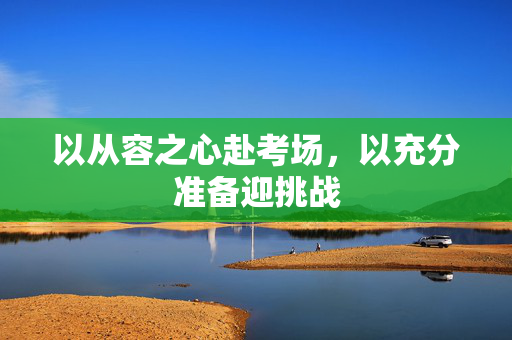 以从容之心赴考场，以充分准备迎挑战