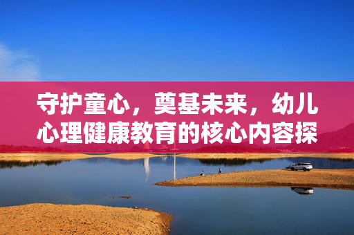 守护童心，奠基未来，幼儿心理健康教育的核心内容探析，守护童心，幼儿心理健康教育的核心内容探析