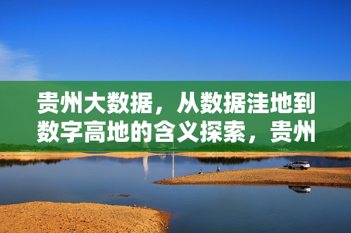 贵州大数据，从数据洼地到数字高地的含义探索，贵州大数据，数据洼地到数字高地的意涵嬗变