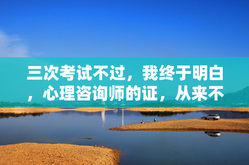 三次考试不过，我终于明白，心理咨询师的证，从来不是唯一的答案，三次考试不过，我终于懂，心理咨询师证从不是唯一答案