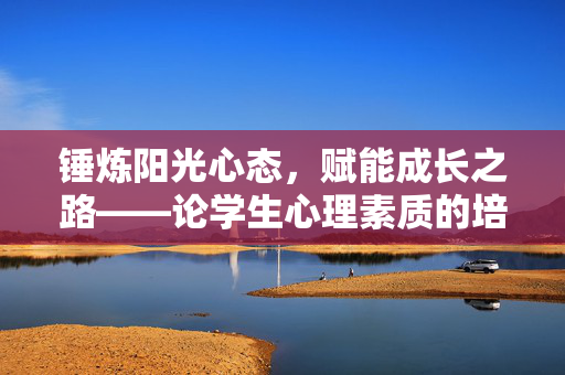 锤炼阳光心态，赋能成长之路——论学生心理素质的培养，阳光心态赋能学生心理素质成长