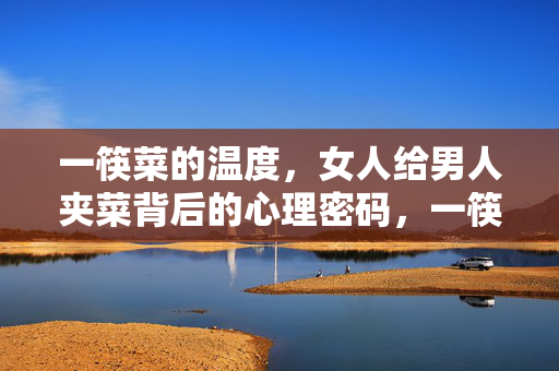 一筷菜的温度，女人给男人夹菜背后的心理密码，一筷菜的温度，女人给男人夹菜的心理密码