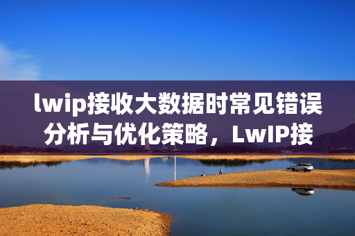 lwip接收大数据时常见错误分析与优化策略，LwIP接收大数据常见错误分析与优化策略