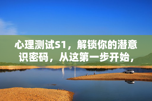 心理测试S1，解锁你的潜意识密码，从这第一步开始，心理测试S1，解锁潜意识密码的第一步