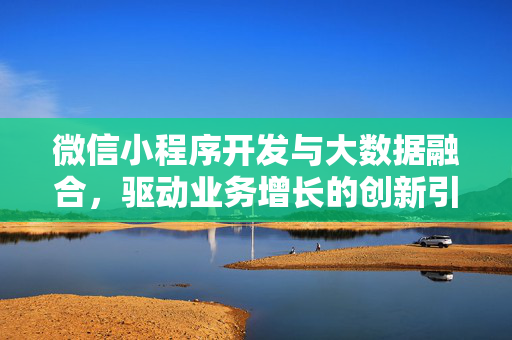 微信小程序开发与大数据融合，驱动业务增长的创新引擎，微信小程序与大数据融合，驱动业务增长的创新引擎