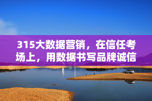315大数据营销，在信任考场上，用数据书写品牌诚信答卷，315大数据营销，数据书写品牌诚信答卷