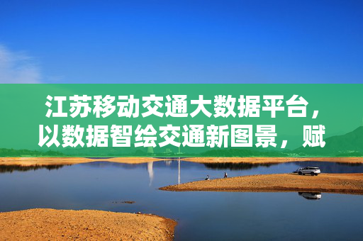 江苏移动交通大数据平台，以数据智绘交通新图景，赋能智慧出行新生态，江苏移动交通大数据平台，智绘交通新图景，赋能智慧出行新生态