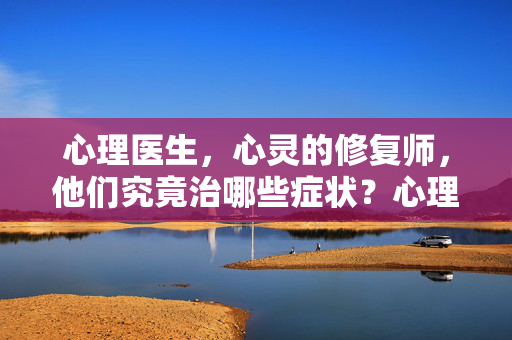 心理医生，心灵的修复师，他们究竟治哪些症状？心理医生，心灵的修复师，治哪些症状？