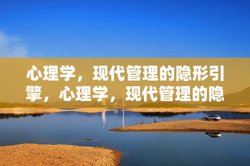 心理学，现代管理的隐形引擎，心理学，现代管理的隐形引擎