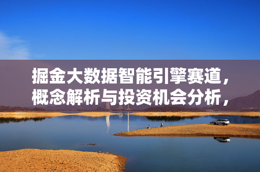 掘金大数据智能引擎赛道，概念解析与投资机会分析，掘金大数据智能引擎赛道，概念解析与投资机会分析