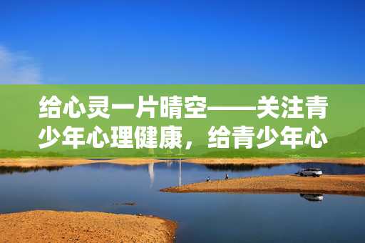 给心灵一片晴空——关注青少年心理健康，给青少年心灵一片晴空
