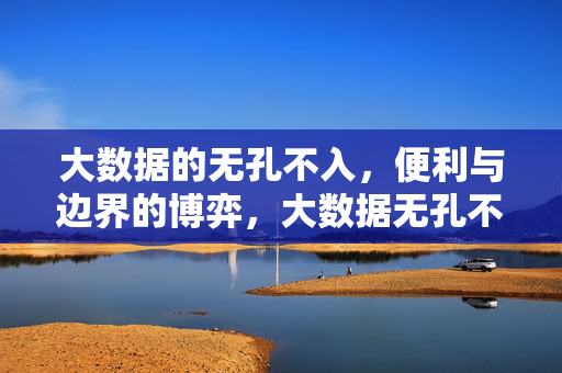大数据的无孔不入，便利与边界的博弈，大数据无孔不入，便利与边界博弈