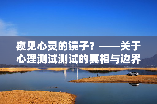 窥见心灵的镜子？——关于心理测试测试的真相与边界，窥见心灵的镜子，心理测试的真相与边界