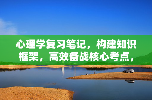 心理学复习笔记，构建知识框架，高效备战核心考点，高效备战心理学核心考点，知识框架构建笔记