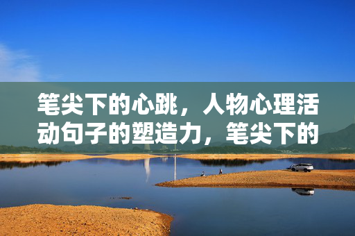 笔尖下的心跳，人物心理活动句子的塑造力，笔尖下的心跳，人物心理活动句子的塑造力