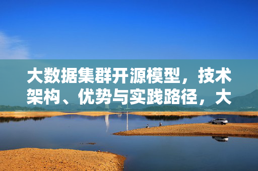 大数据集群开源模型，技术架构、优势与实践路径，大数据集群开源模型，技术架构、优势与实践路径