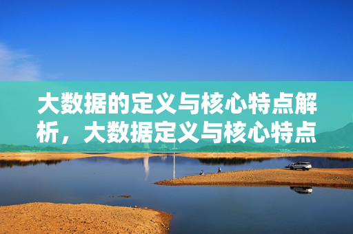 大数据的定义与核心特点解析，大数据定义与核心特点解析
