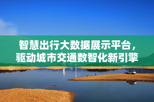 智慧出行大数据展示平台，驱动城市交通数智化新引擎，智慧出行大数据平台，城市交通数智化新引擎
