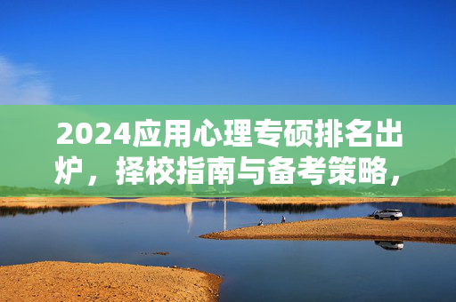 2024应用心理专硕排名出炉，择校指南与备考策略，助你精准定位理想院校！2024应用心理专硕排名出炉，择校指南与备考策略助精准定位理想院校