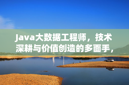 Java大数据工程师，技术深耕与价值创造的多面手，Java大数据工程师，技术深耕与价值创造的多面手