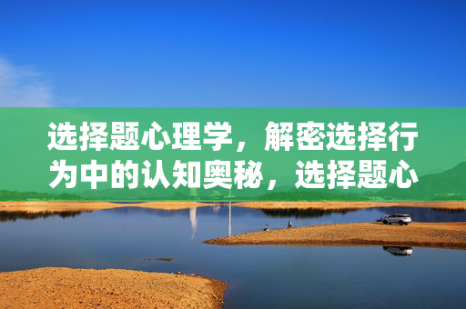 选择题心理学，解密选择行为中的认知奥秘，选择题心理学，解密选择行为的认知奥秘