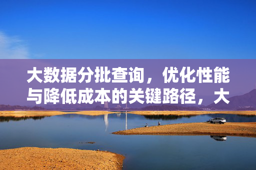 大数据分批查询，优化性能与降低成本的关键路径，大数据分批查询，优化性能与降低成本的关键路径