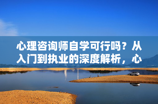 心理咨询师自学可行吗？从入门到执业的深度解析，心理咨询师自学可行吗？从入门到执业的深度解析