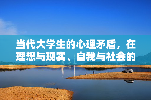 当代大学生的心理矛盾，在理想与现实、自我与社会的夹缝中生长，当代大学生的心理矛盾，理想与现实、自我与社会的夹缝生长