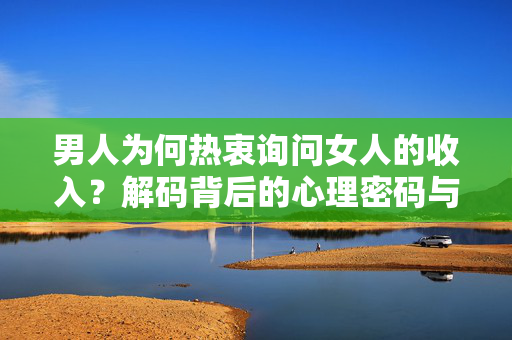 男人为何热衷询问女人的收入？解码背后的心理密码与文化博弈，男人热衷询问女人收入，解码心理密码与文化博弈