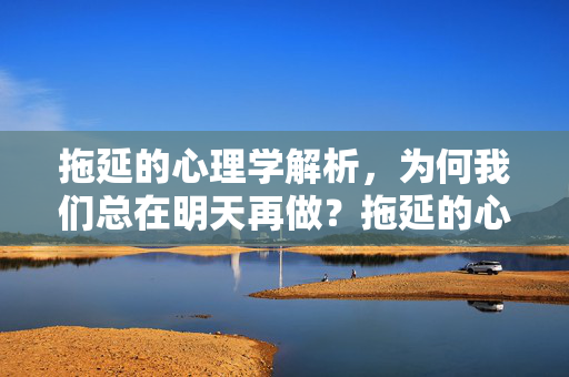 拖延的心理学解析，为何我们总在明天再做？拖延的心理学解析，为何我们总选择明天再做？