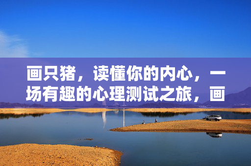 画只猪，读懂你的内心，一场有趣的心理测试之旅，画猪读心，一场有趣的心理测试之旅