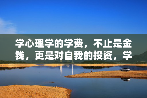学心理学的学费，不止是金钱，更是对自我的投资，学心理学的学费，不止金钱，更是自我投资