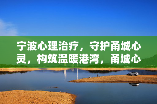 宁波心理治疗，守护甬城心灵，构筑温暖港湾，甬城心灵港湾，宁波心理治疗的温暖守护